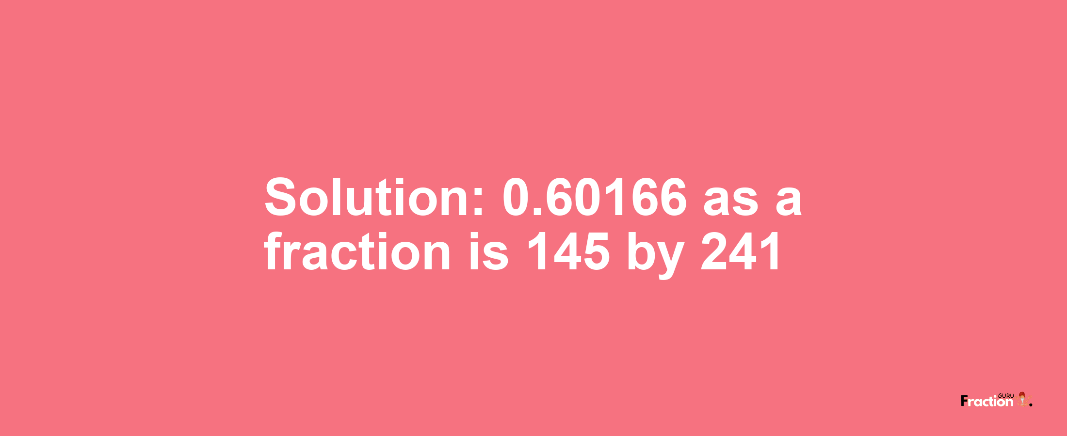 Solution:0.60166 as a fraction is 145/241